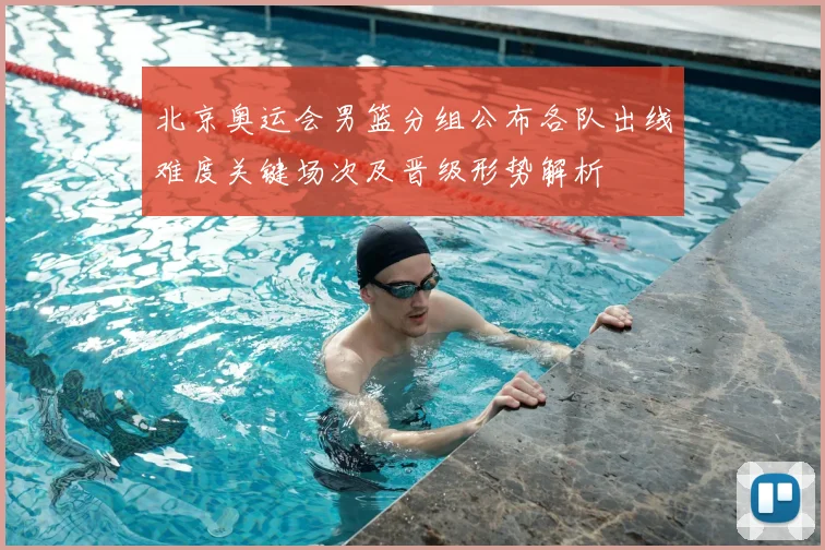 北京奥运会男篮分组公布各队出线难度关键场次及晋级形势解析