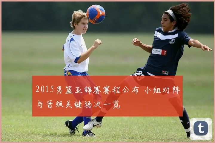 2015男篮亚锦赛赛程公布 小组对阵与晋级关键场次一览