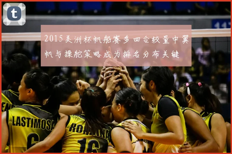 2015美洲杯帆船赛多回合较量中翼帆与操舵策略成为排名分布关键