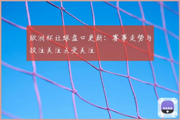 欧洲杯让球盘口更新:赛事走势与投注关注点受关注