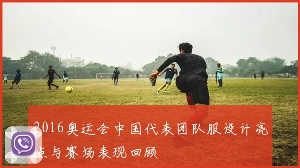 2016奥运会中国代表团队服设计亮点与赛场表现回顾