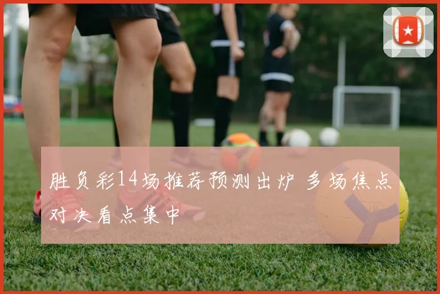 胜负彩14场推荐预测出炉 多场焦点对决看点集中