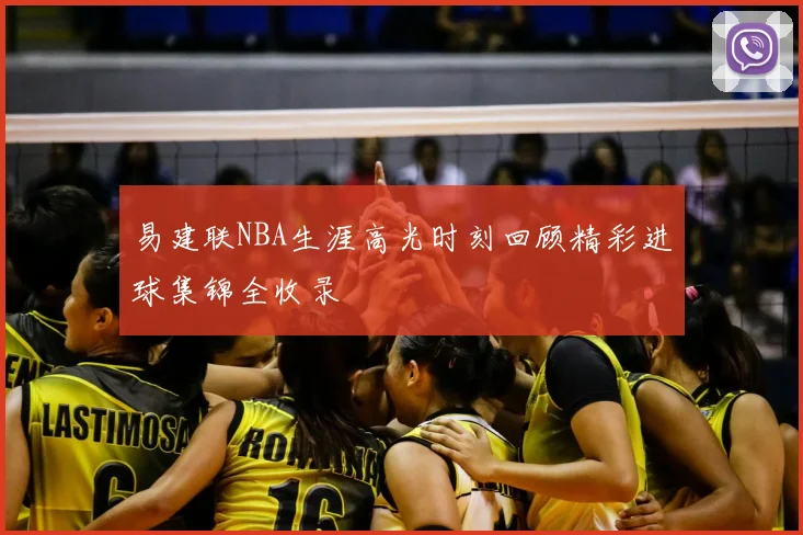 易建联NBA生涯高光时刻回顾精彩进球集锦全收录