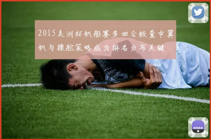 2015美洲杯帆船赛多回合较量中翼帆与操舵策略成为排名分布关键