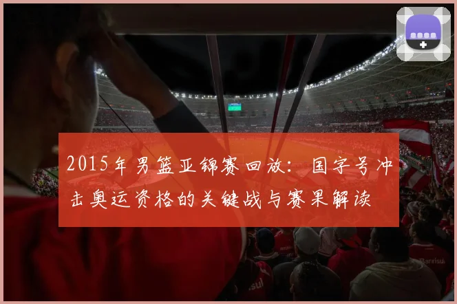 2015年男篮亚锦赛回放：国字号冲击奥运资格的关键战与赛果解读