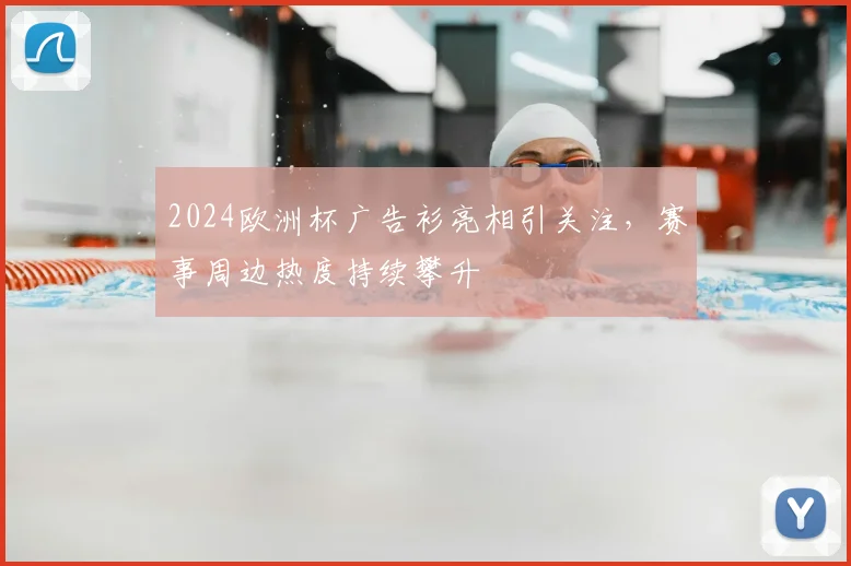 2024欧洲杯广告衫亮相引关注，赛事周边热度持续攀升