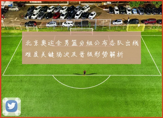 北京奥运会男篮分组公布各队出线难度关键场次及晋级形势解析
