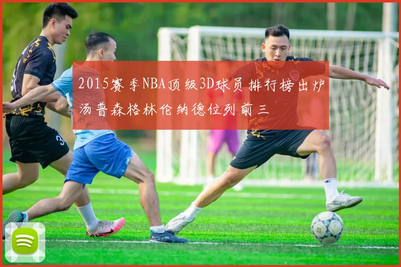 2015赛季NBA顶级3D球员排行榜出炉汤普森格林伦纳德位列前三