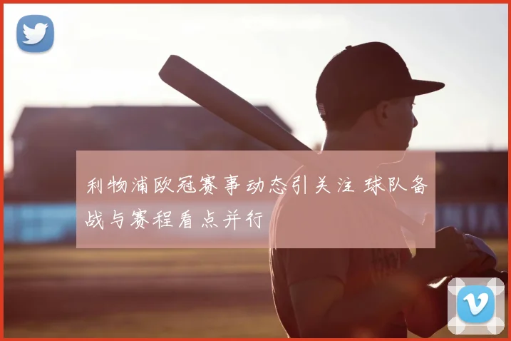 利物浦欧冠赛事动态引关注 球队备战与赛程看点并行