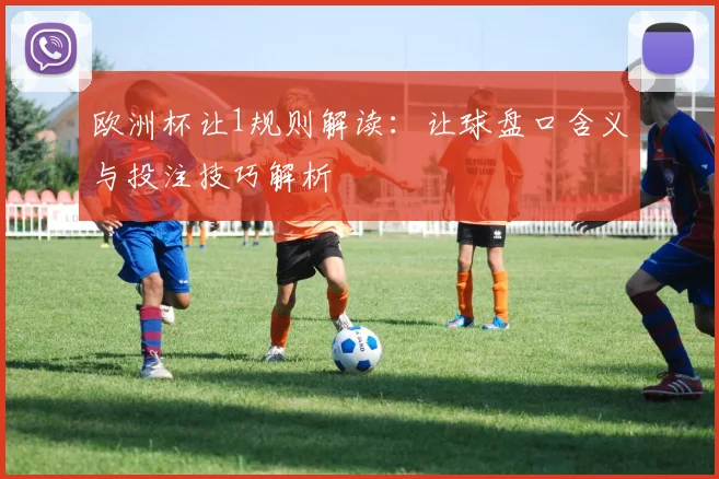 欧洲杯让1规则解读：让球盘口含义与投注技巧解析