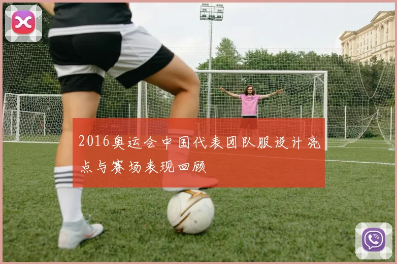 2016奥运会中国代表团队服设计亮点与赛场表现回顾
