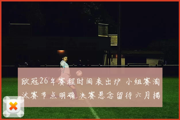欧冠26年赛程时间表出炉 小组赛淘汰赛节点明确 决赛悬念留待六月揭晓