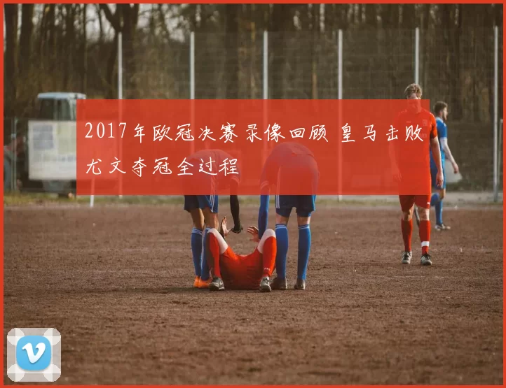 2017年欧冠决赛录像回顾 皇马击败尤文夺冠全过程