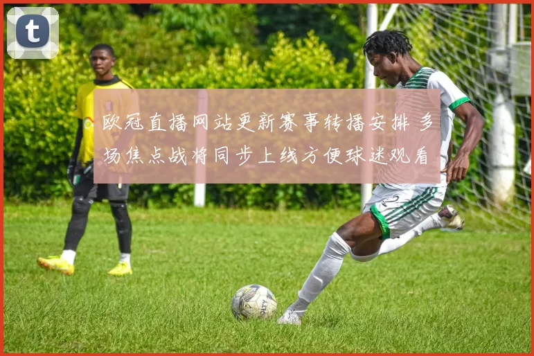 欧冠直播网站更新赛事转播安排 多场焦点战将同步上线方便球迷观看