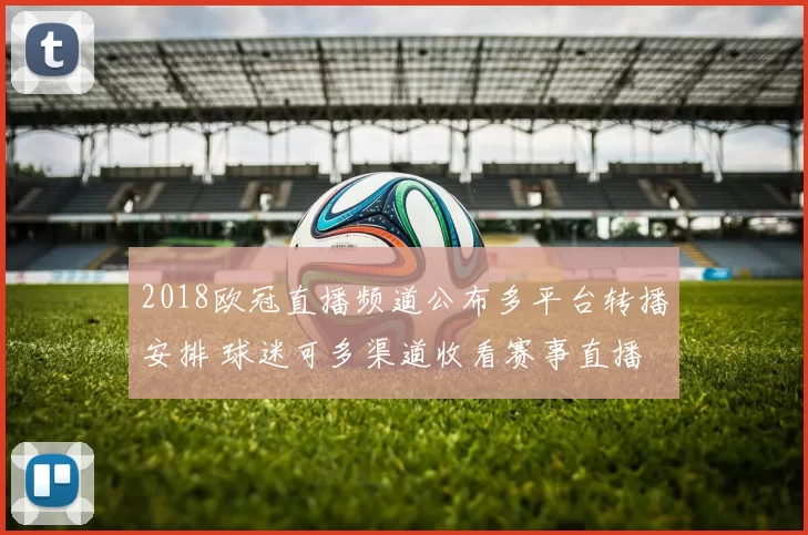 2018欧冠直播频道公布多平台转播安排 球迷可多渠道收看赛事直播