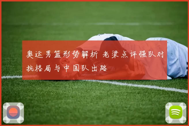 奥运男篮形势解析 老梁点评强队对抗格局与中国队出路