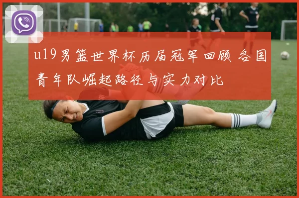 u19男篮世界杯历届冠军回顾 各国青年队崛起路径与实力对比