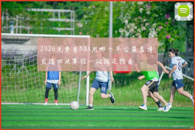 2026免费看NBA用哪个平台最靠谱 直播回放赛程一站搞定指南