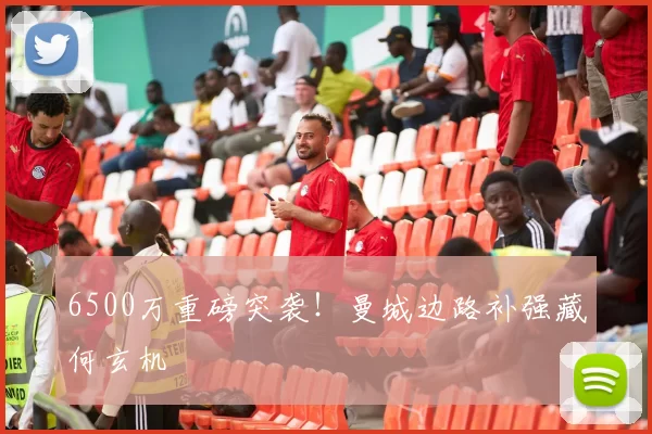 6500万重磅突袭！曼城边路补强藏何玄机