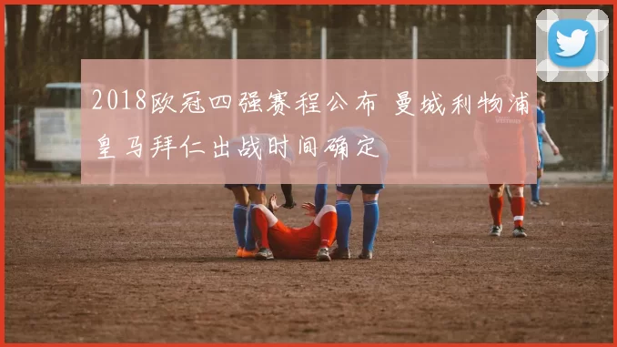 2018欧冠四强赛程公布 曼城利物浦皇马拜仁出战时间确定