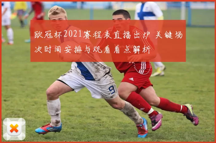 欧冠杯2021赛程表直播出炉 关键场次时间安排与观看看点解析