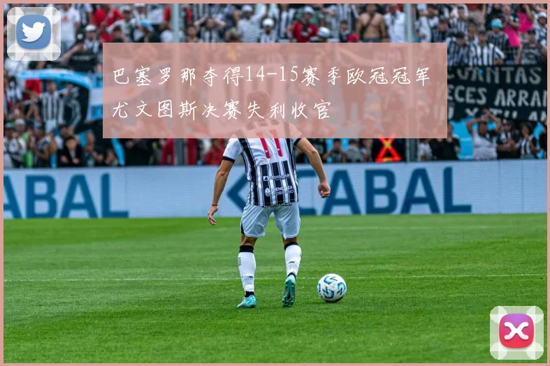 巴塞罗那夺得14-15赛季欧冠冠军 尤文图斯决赛失利收官