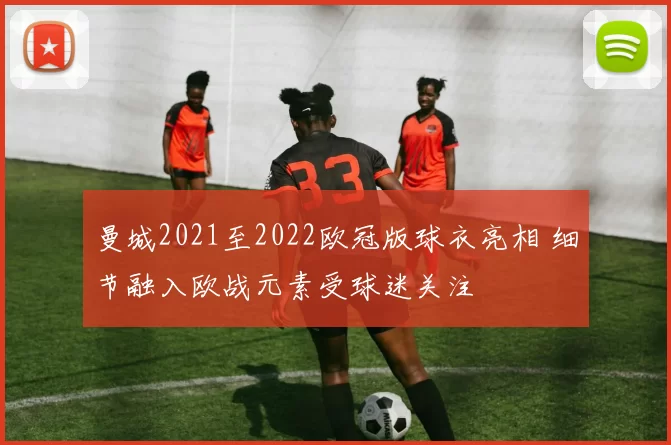 曼城2021至2022欧冠版球衣亮相 细节融入欧战元素受球迷关注