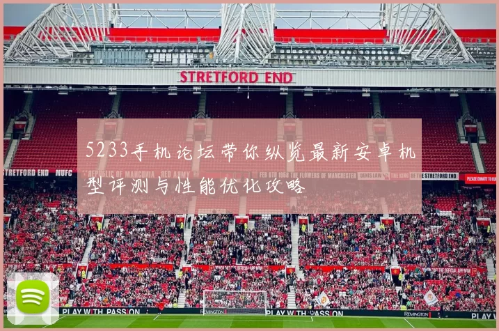 5233手机论坛带你纵览最新安卓机型评测与性能优化攻略