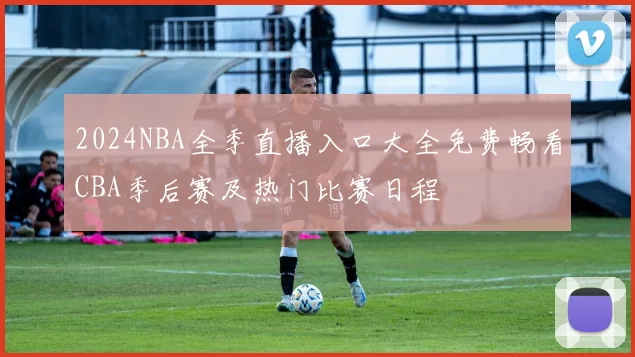 2024NBA全季直播入口大全免费畅看CBA季后赛及热门比赛日程