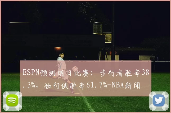 ESPN预测明日比赛：步行者胜率38.3%，独行侠胜率61.7%-NBA新闻