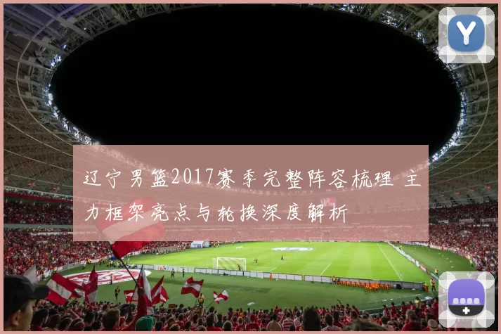 辽宁男篮2017赛季完整阵容梳理 主力框架亮点与轮换深度解析