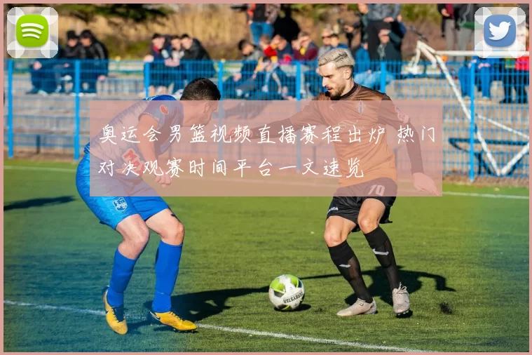 奥运会男篮视频直播赛程出炉 热门对决观赛时间平台一文速览