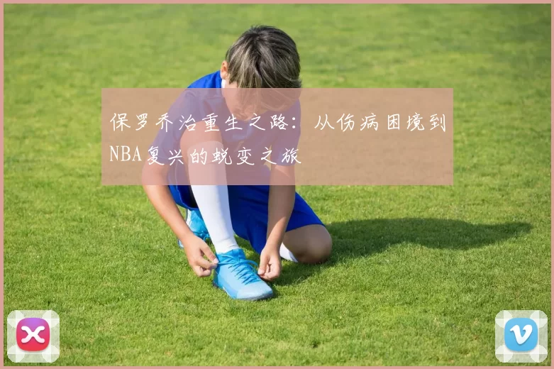 保罗乔治重生之路：从伤病困境到NBA复兴的蜕变之旅
