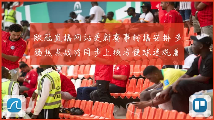 欧冠直播网站更新赛事转播安排 多场焦点战将同步上线方便球迷观看