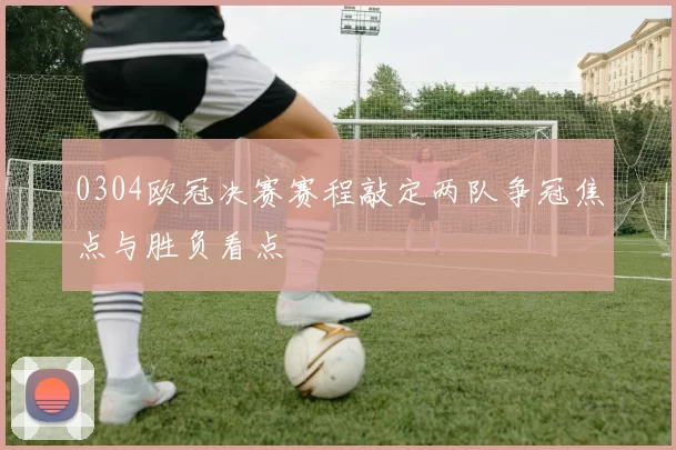 0304欧冠决赛赛程敲定两队争冠焦点与胜负看点