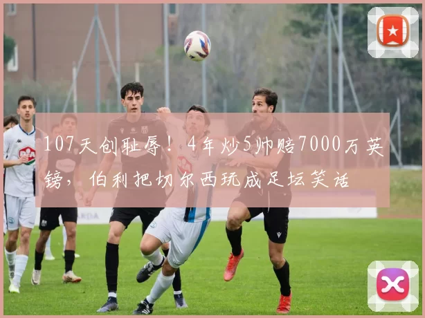 107天创耻辱！4年炒5帅赔7000万英镑，伯利把切尔西玩成足坛笑话