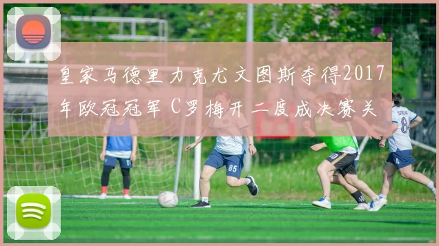 皇家马德里力克尤文图斯夺得2017年欧冠冠军 C罗梅开二度成决赛关键