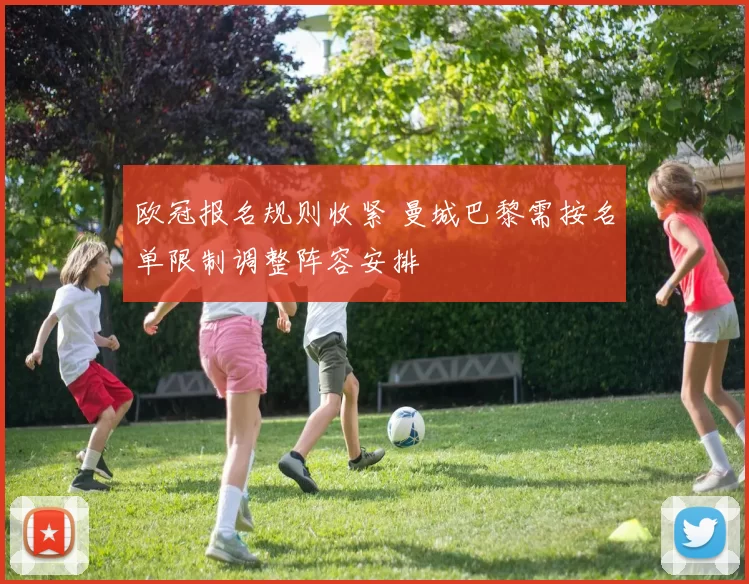 欧冠报名规则收紧 曼城巴黎需按名单限制调整阵容安排