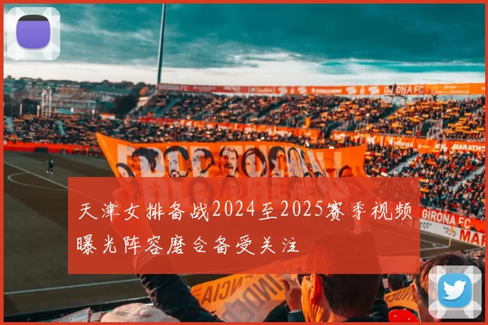 天津女排备战2024至2025赛季视频曝光阵容磨合备受关注