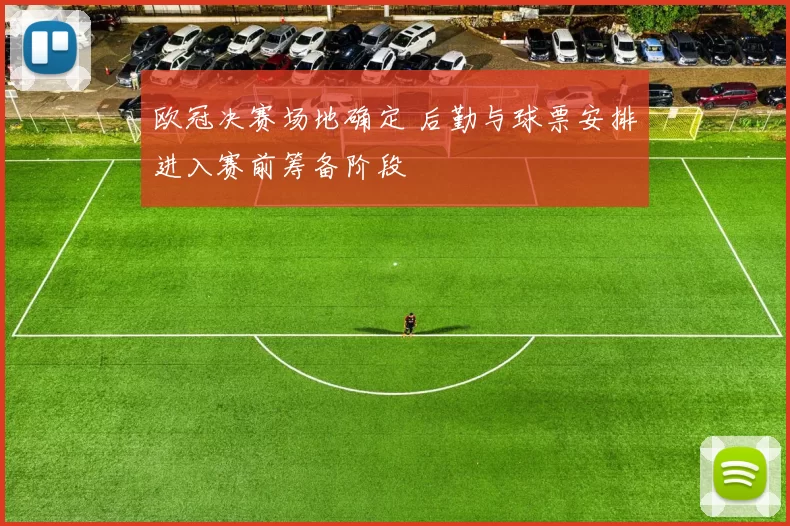 欧冠决赛场地确定 后勤与球票安排进入赛前筹备阶段