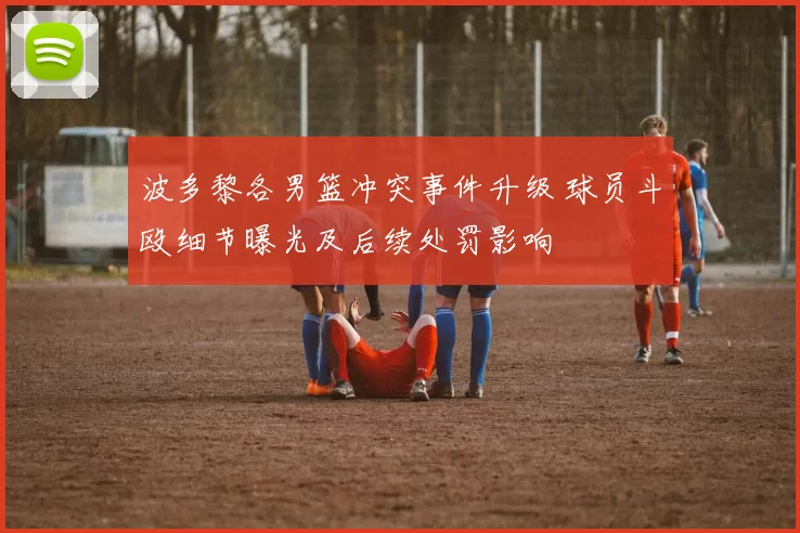 波多黎各男篮冲突事件升级 球员斗殴细节曝光及后续处罚影响