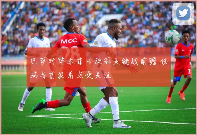 巴萨对阵本菲卡欧冠关键战前瞻 伤病与首发看点受关注