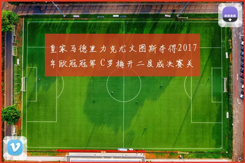 皇家马德里力克尤文图斯夺得2017年欧冠冠军 C罗梅开二度成决赛关键