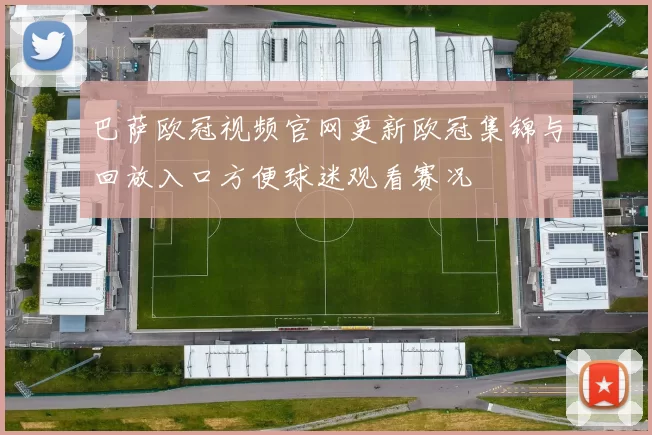 巴萨欧冠视频官网更新欧冠集锦与回放入口方便球迷观看赛况