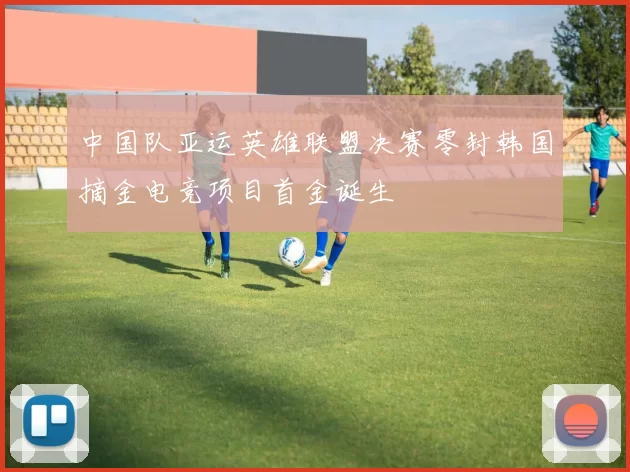 中国队亚运英雄联盟决赛零封韩国摘金电竞项目首金诞生