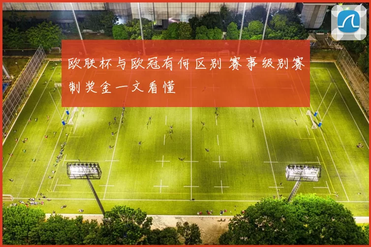 欧联杯与欧冠有何区别 赛事级别赛制奖金一文看懂
