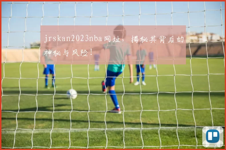 jrskan2023nba网址,揭秘其背后的神秘与风险!