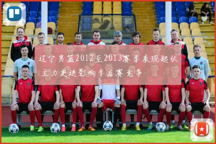 辽宁男篮2012至2013赛季表现起伏 主力更迭影响季后赛竞争