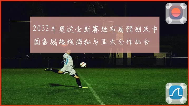 2032年奥运会新赛场布局预测及中国备战路线揭秘与亚太合作机会