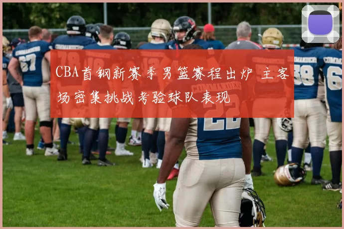 CBA首钢新赛季男篮赛程出炉 主客场密集挑战考验球队表现